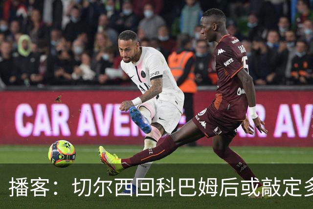 播客：切尔西回科巴姆后或敲定多笔离队，将再次报价斯科特