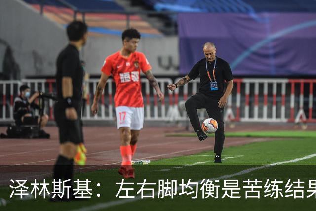 泽林斯基：左右脚均衡是苦练结果，偶像是罗西基