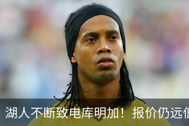 湖人不断致电库明加！报价仍远低于预期 球员本人愿与老鹰签短约
