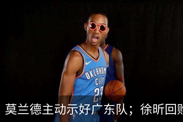 莫兰德主动示好广东队；徐昕回购计划曝光，广州队有主动权