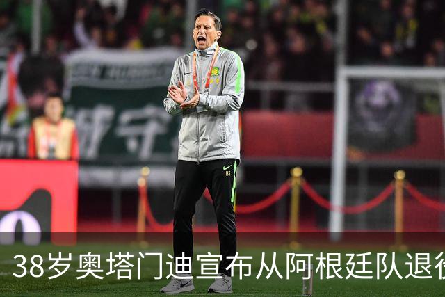 38岁奥塔门迪宣布从阿根廷队退役：对这支队伍的爱将伴随一生